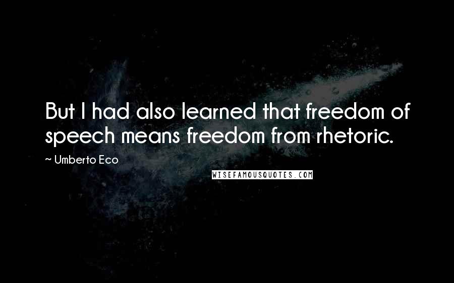 Umberto Eco Quotes: But I had also learned that freedom of speech means freedom from rhetoric.