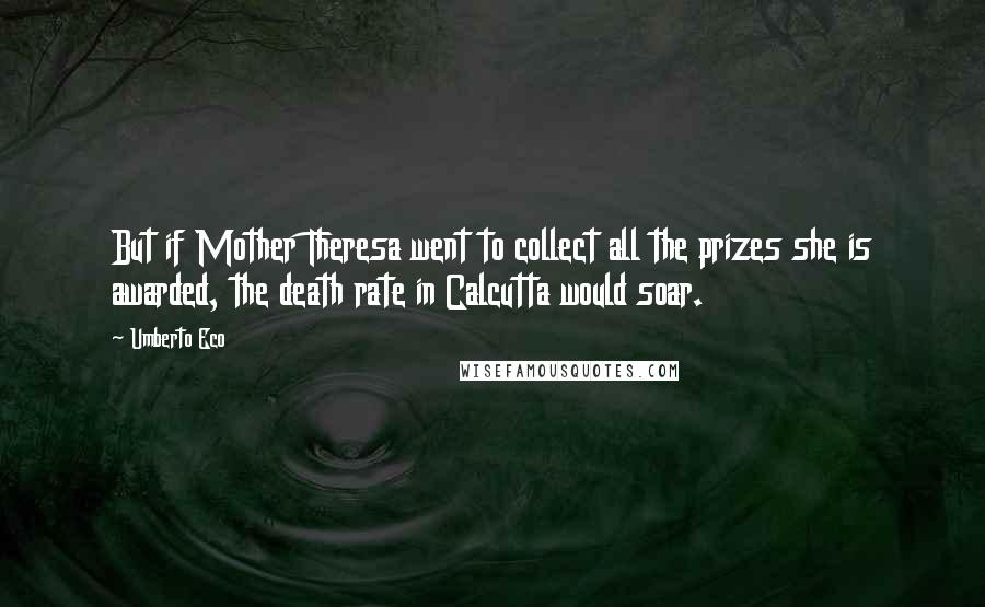 Umberto Eco Quotes: But if Mother Theresa went to collect all the prizes she is awarded, the death rate in Calcutta would soar.