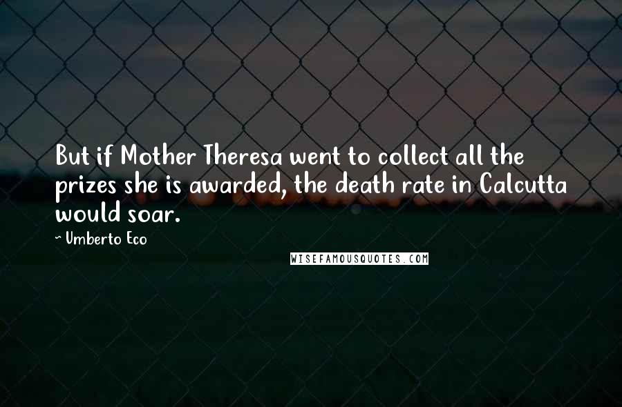 Umberto Eco Quotes: But if Mother Theresa went to collect all the prizes she is awarded, the death rate in Calcutta would soar.