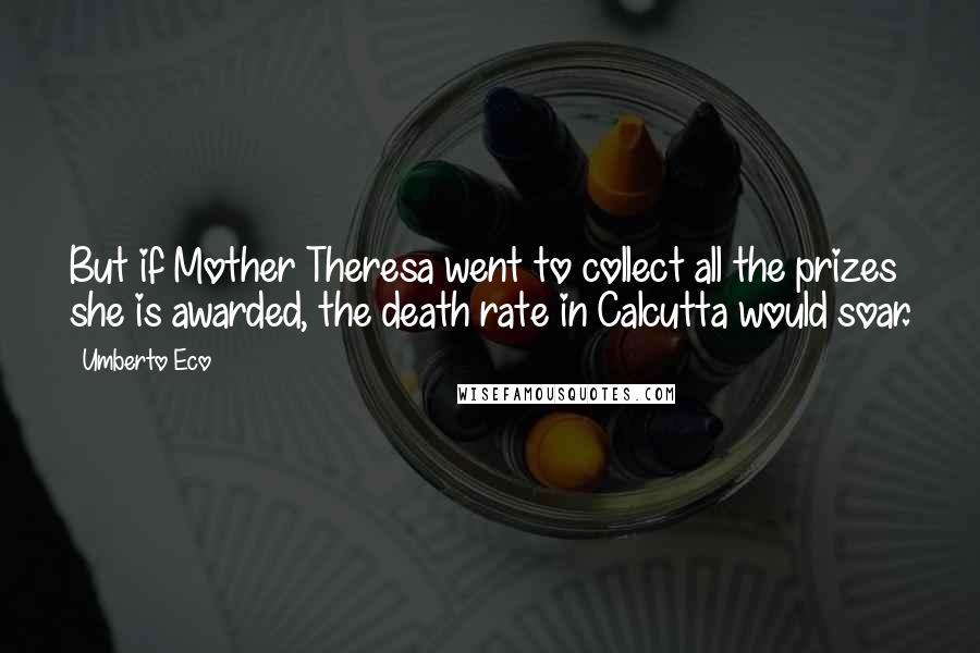 Umberto Eco Quotes: But if Mother Theresa went to collect all the prizes she is awarded, the death rate in Calcutta would soar.