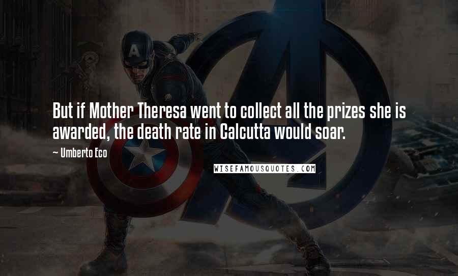 Umberto Eco Quotes: But if Mother Theresa went to collect all the prizes she is awarded, the death rate in Calcutta would soar.