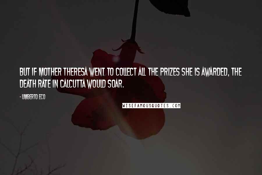 Umberto Eco Quotes: But if Mother Theresa went to collect all the prizes she is awarded, the death rate in Calcutta would soar.