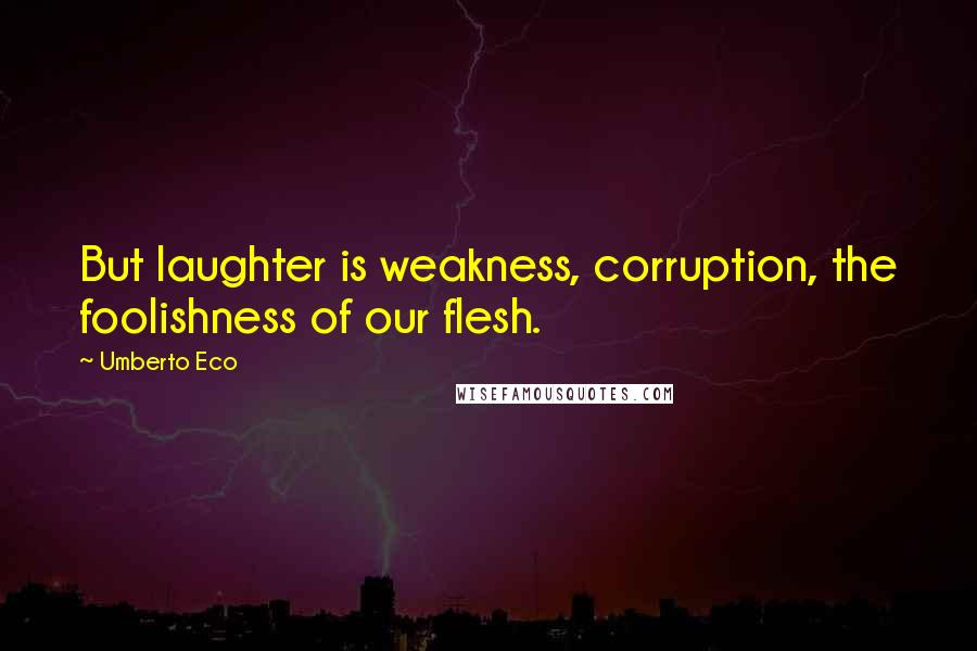 Umberto Eco Quotes: But laughter is weakness, corruption, the foolishness of our flesh.