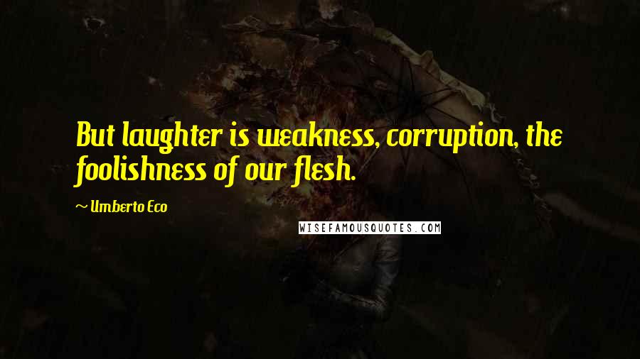 Umberto Eco Quotes: But laughter is weakness, corruption, the foolishness of our flesh.