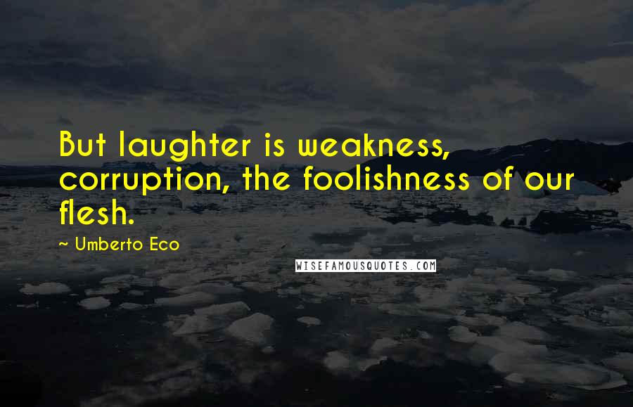 Umberto Eco Quotes: But laughter is weakness, corruption, the foolishness of our flesh.