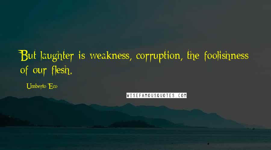 Umberto Eco Quotes: But laughter is weakness, corruption, the foolishness of our flesh.