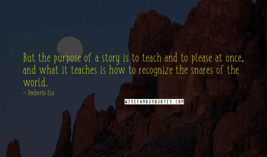 Umberto Eco Quotes: But the purpose of a story is to teach and to please at once, and what it teaches is how to recognize the snares of the world.