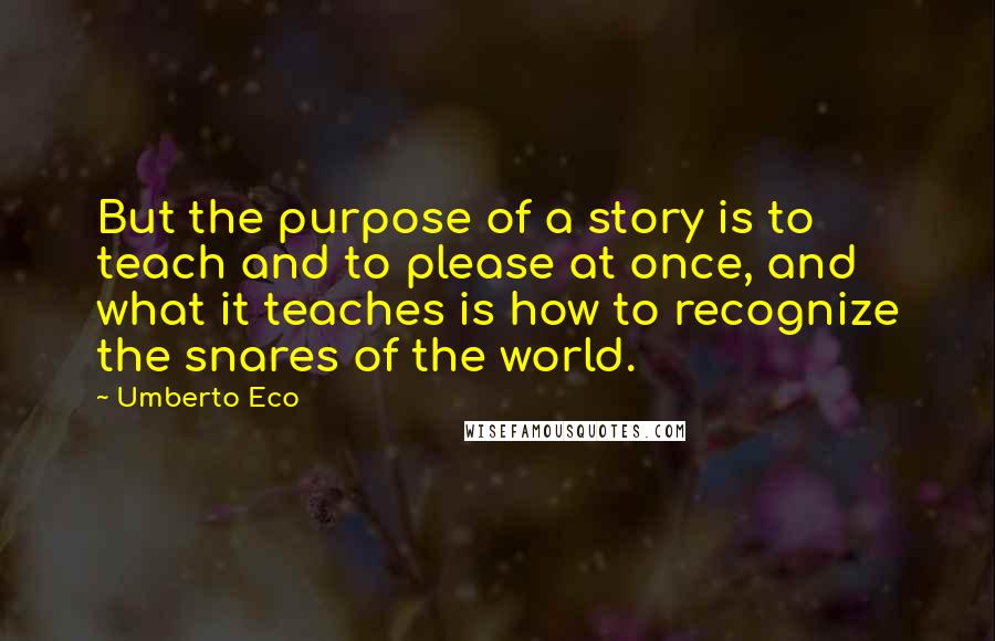 Umberto Eco Quotes: But the purpose of a story is to teach and to please at once, and what it teaches is how to recognize the snares of the world.