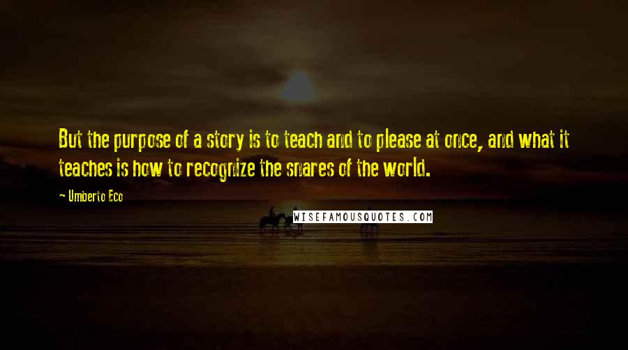 Umberto Eco Quotes: But the purpose of a story is to teach and to please at once, and what it teaches is how to recognize the snares of the world.