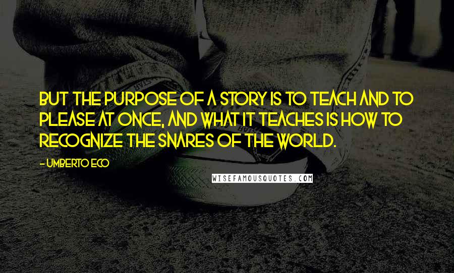 Umberto Eco Quotes: But the purpose of a story is to teach and to please at once, and what it teaches is how to recognize the snares of the world.