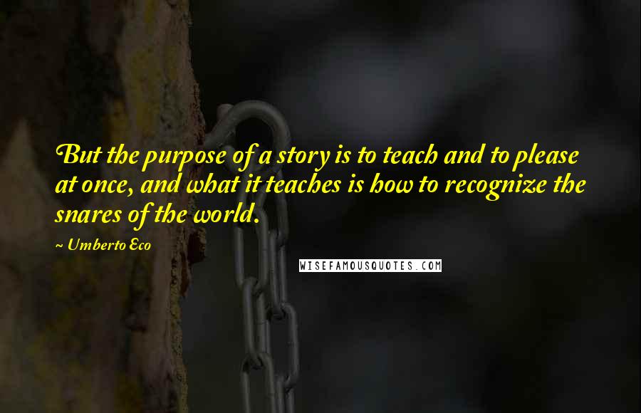 Umberto Eco Quotes: But the purpose of a story is to teach and to please at once, and what it teaches is how to recognize the snares of the world.
