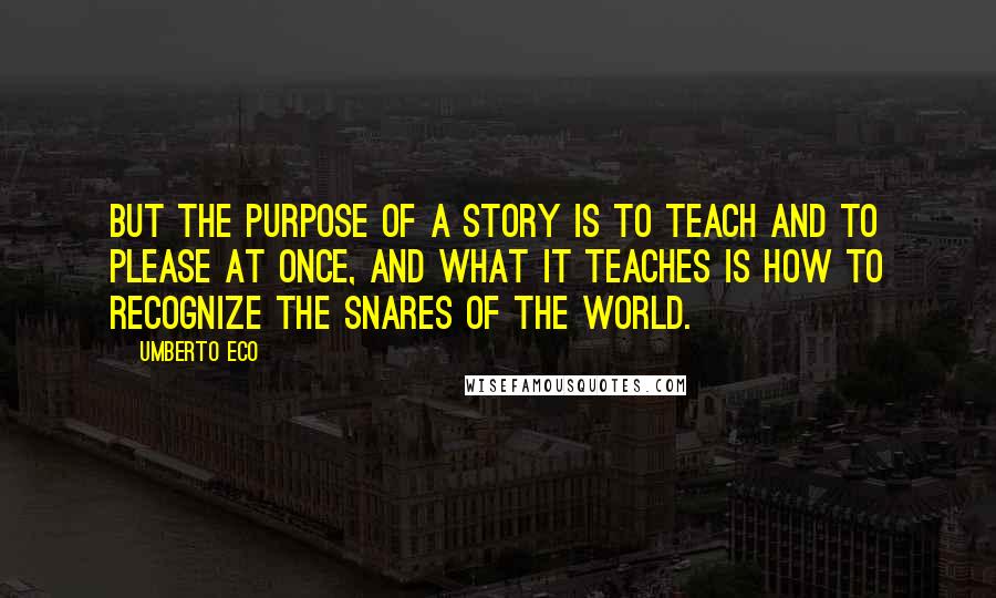 Umberto Eco Quotes: But the purpose of a story is to teach and to please at once, and what it teaches is how to recognize the snares of the world.