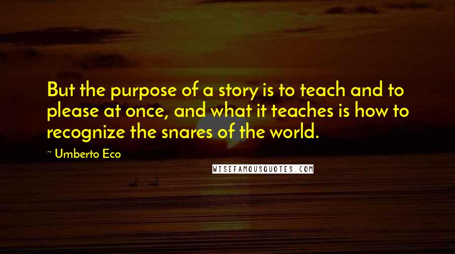 Umberto Eco Quotes: But the purpose of a story is to teach and to please at once, and what it teaches is how to recognize the snares of the world.