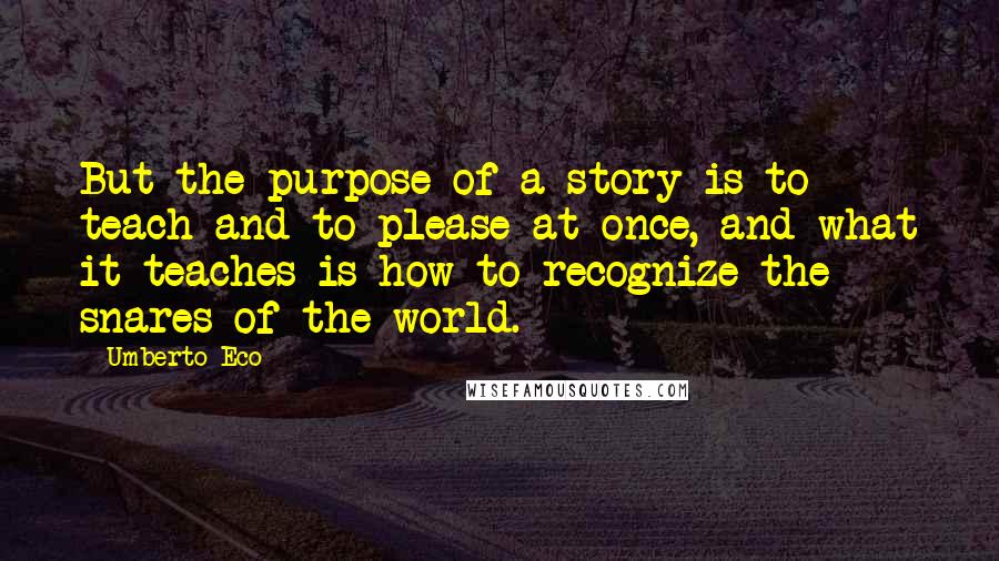 Umberto Eco Quotes: But the purpose of a story is to teach and to please at once, and what it teaches is how to recognize the snares of the world.