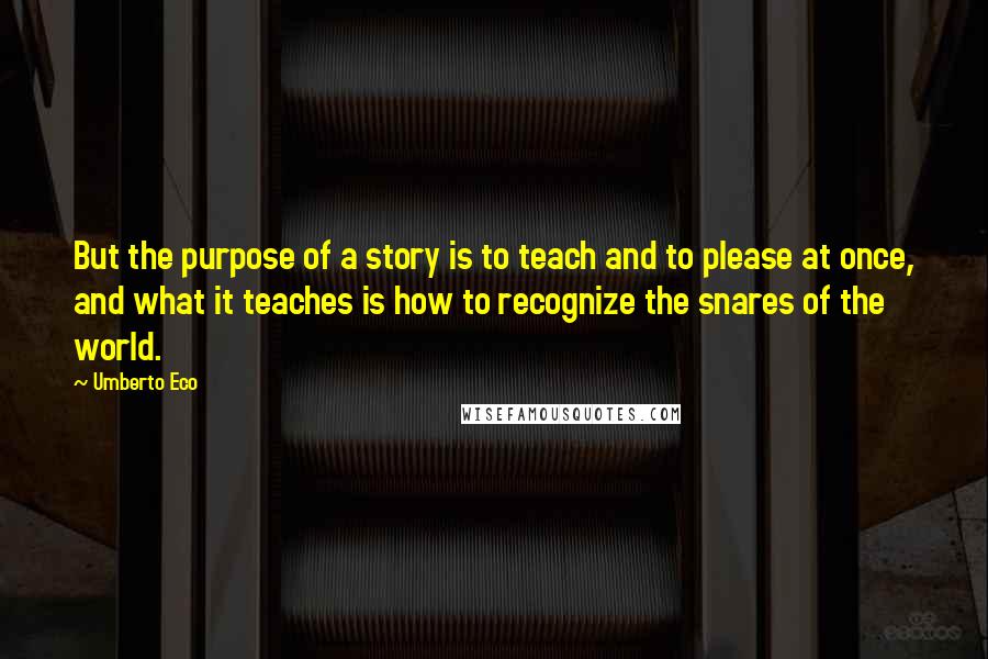 Umberto Eco Quotes: But the purpose of a story is to teach and to please at once, and what it teaches is how to recognize the snares of the world.