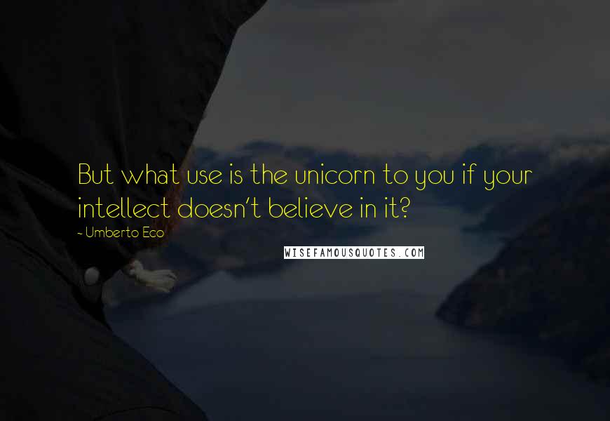 Umberto Eco Quotes: But what use is the unicorn to you if your intellect doesn't believe in it?