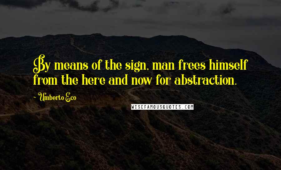 Umberto Eco Quotes: By means of the sign, man frees himself from the here and now for abstraction.