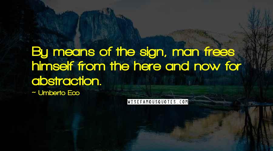 Umberto Eco Quotes: By means of the sign, man frees himself from the here and now for abstraction.