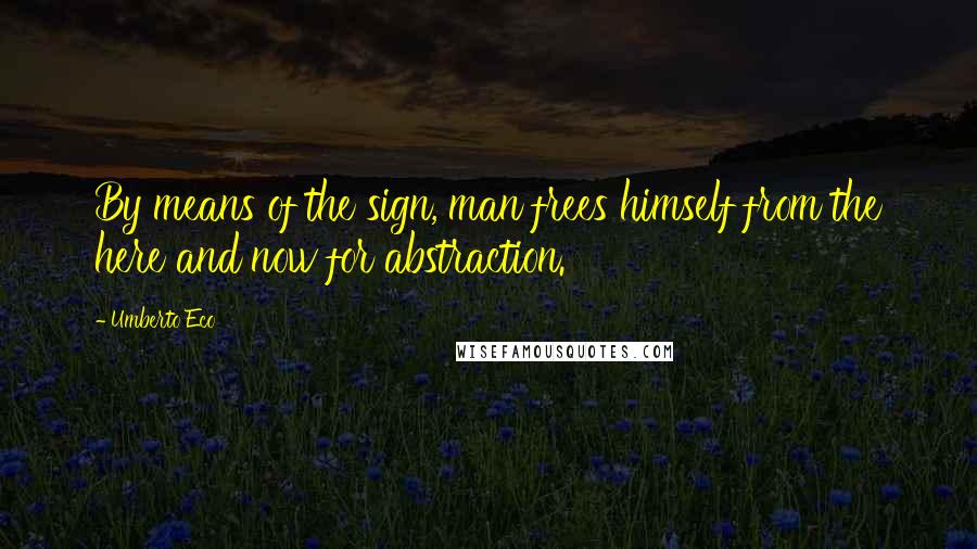 Umberto Eco Quotes: By means of the sign, man frees himself from the here and now for abstraction.