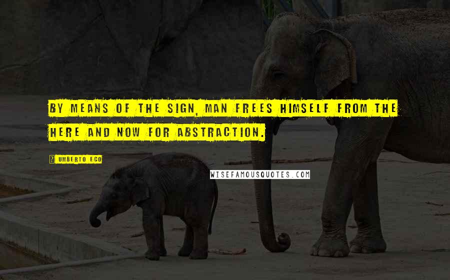 Umberto Eco Quotes: By means of the sign, man frees himself from the here and now for abstraction.