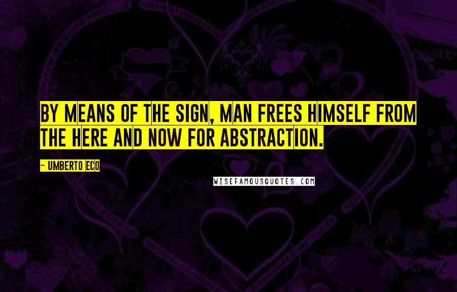 Umberto Eco Quotes: By means of the sign, man frees himself from the here and now for abstraction.
