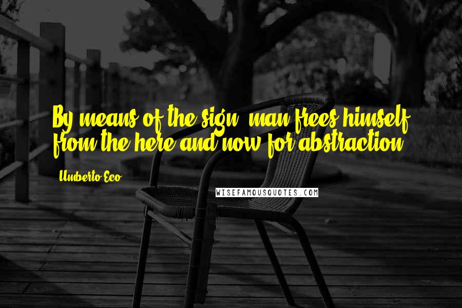 Umberto Eco Quotes: By means of the sign, man frees himself from the here and now for abstraction.