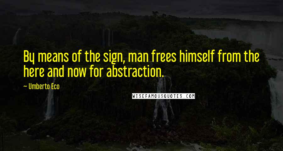 Umberto Eco Quotes: By means of the sign, man frees himself from the here and now for abstraction.