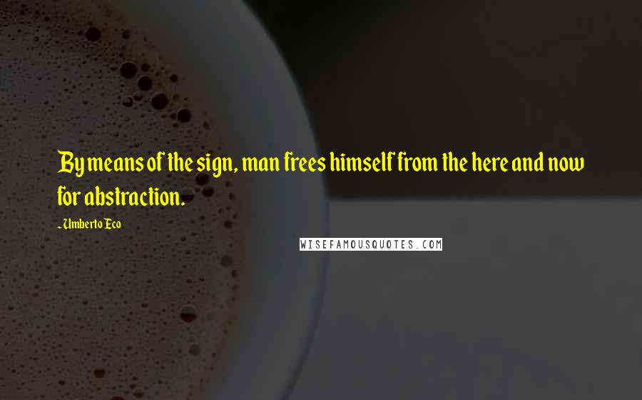Umberto Eco Quotes: By means of the sign, man frees himself from the here and now for abstraction.