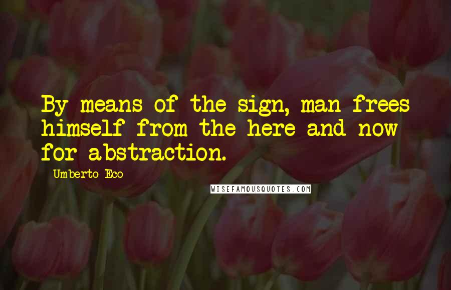 Umberto Eco Quotes: By means of the sign, man frees himself from the here and now for abstraction.