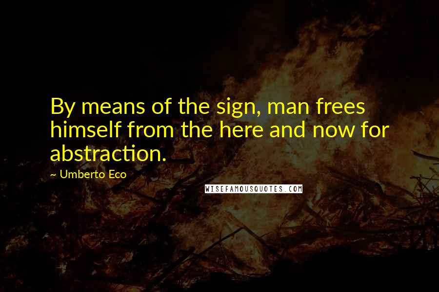 Umberto Eco Quotes: By means of the sign, man frees himself from the here and now for abstraction.