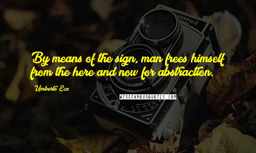 Umberto Eco Quotes: By means of the sign, man frees himself from the here and now for abstraction.