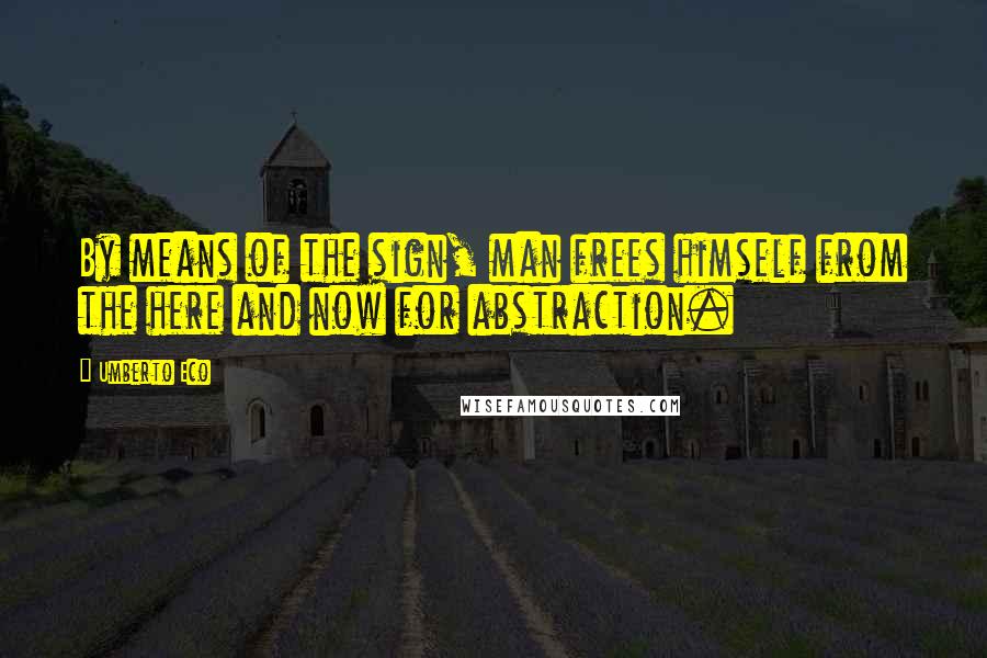 Umberto Eco Quotes: By means of the sign, man frees himself from the here and now for abstraction.