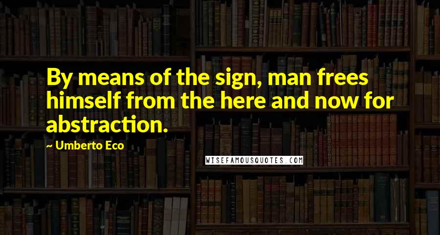 Umberto Eco Quotes: By means of the sign, man frees himself from the here and now for abstraction.