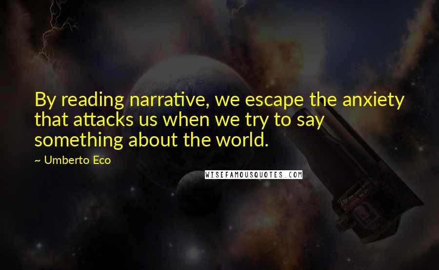 Umberto Eco Quotes: By reading narrative, we escape the anxiety that attacks us when we try to say something about the world.