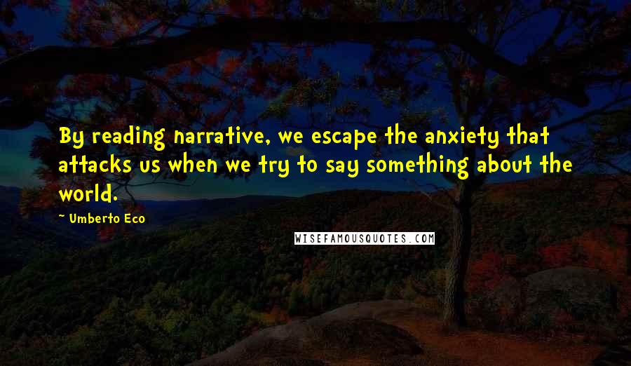 Umberto Eco Quotes: By reading narrative, we escape the anxiety that attacks us when we try to say something about the world.