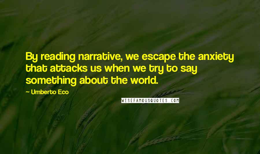 Umberto Eco Quotes: By reading narrative, we escape the anxiety that attacks us when we try to say something about the world.