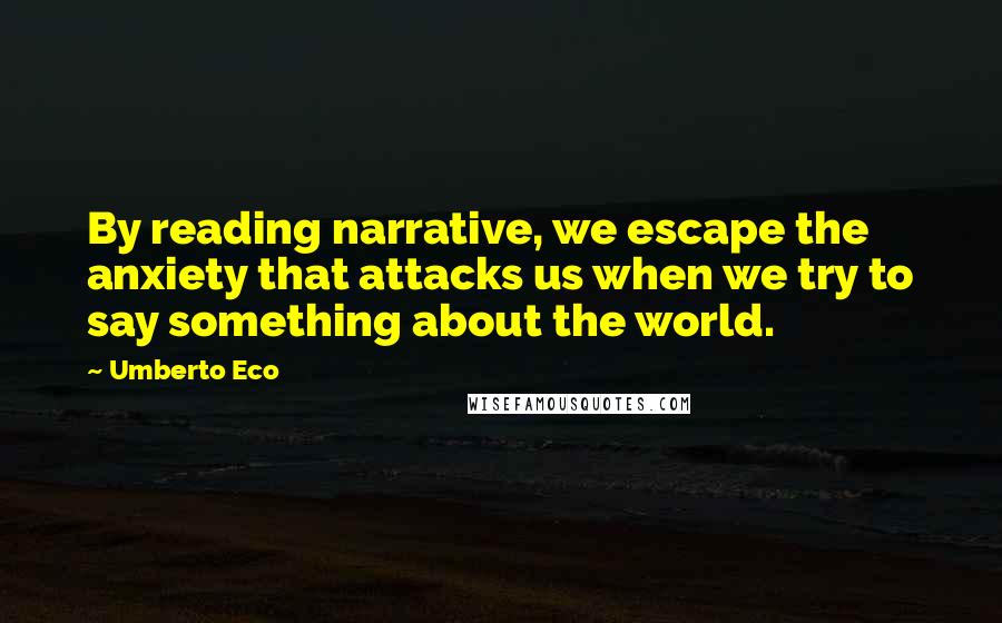 Umberto Eco Quotes: By reading narrative, we escape the anxiety that attacks us when we try to say something about the world.