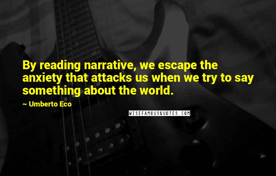 Umberto Eco Quotes: By reading narrative, we escape the anxiety that attacks us when we try to say something about the world.