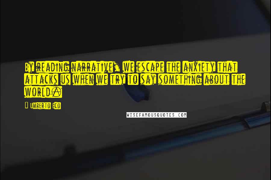 Umberto Eco Quotes: By reading narrative, we escape the anxiety that attacks us when we try to say something about the world.