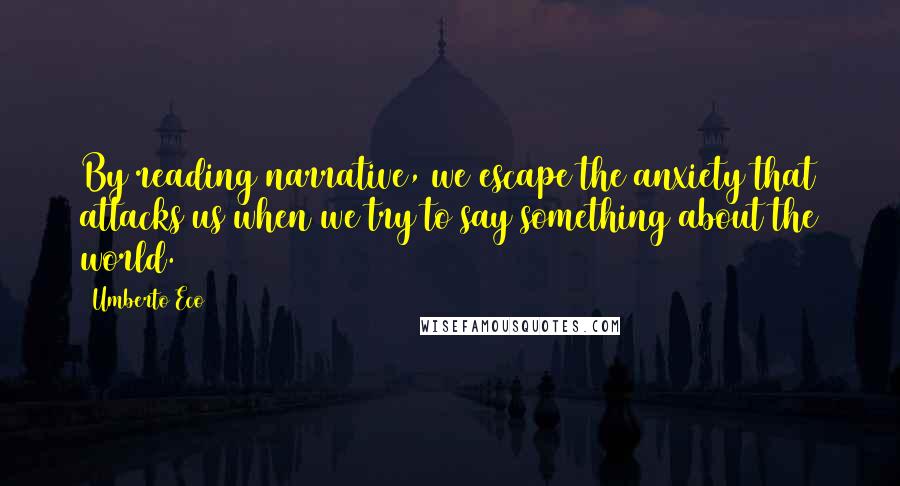 Umberto Eco Quotes: By reading narrative, we escape the anxiety that attacks us when we try to say something about the world.