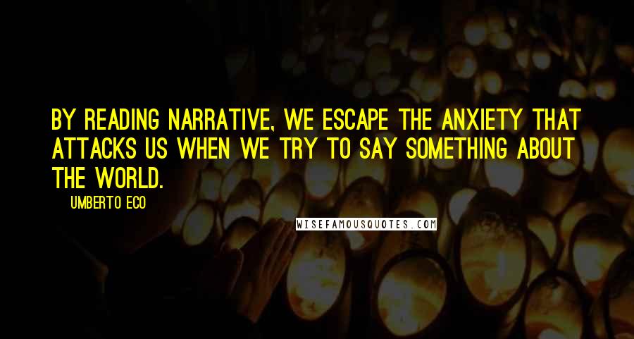 Umberto Eco Quotes: By reading narrative, we escape the anxiety that attacks us when we try to say something about the world.