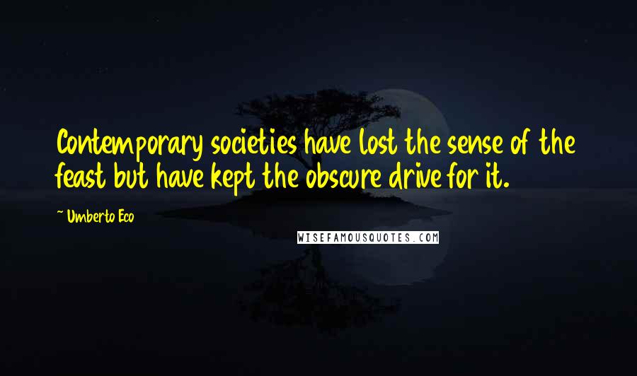 Umberto Eco Quotes: Contemporary societies have lost the sense of the feast but have kept the obscure drive for it.