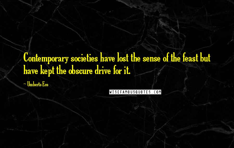 Umberto Eco Quotes: Contemporary societies have lost the sense of the feast but have kept the obscure drive for it.