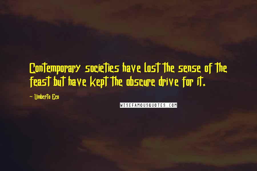 Umberto Eco Quotes: Contemporary societies have lost the sense of the feast but have kept the obscure drive for it.