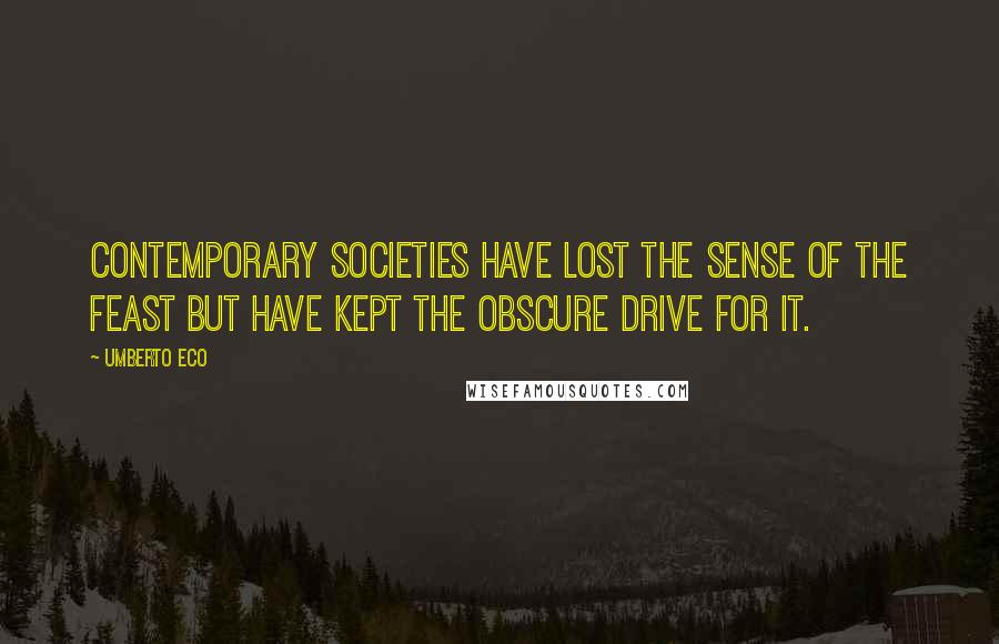 Umberto Eco Quotes: Contemporary societies have lost the sense of the feast but have kept the obscure drive for it.