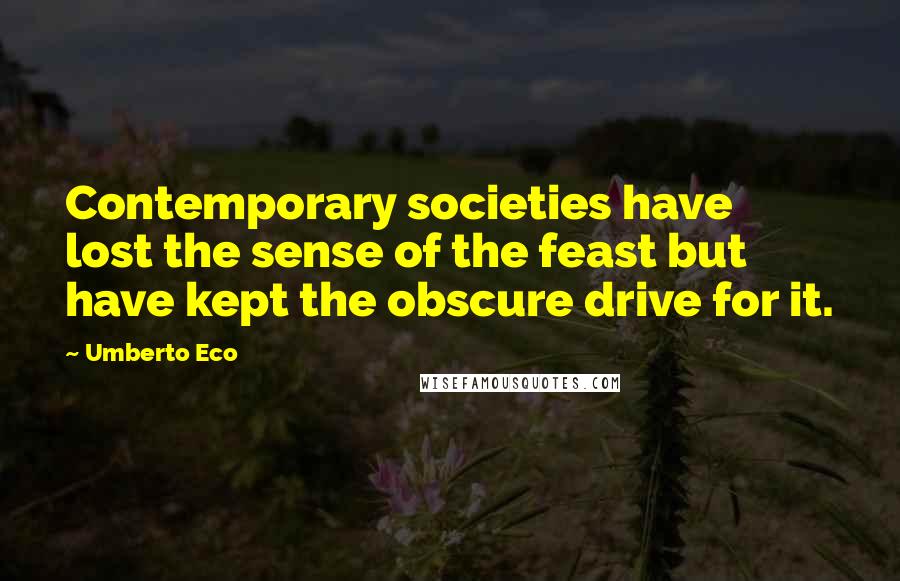 Umberto Eco Quotes: Contemporary societies have lost the sense of the feast but have kept the obscure drive for it.