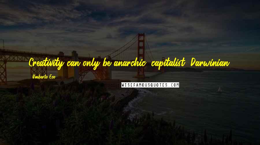 Umberto Eco Quotes: Creativity can only be anarchic, capitalist, Darwinian.