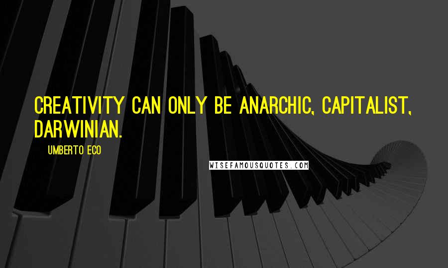 Umberto Eco Quotes: Creativity can only be anarchic, capitalist, Darwinian.