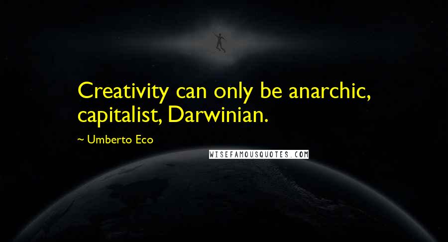 Umberto Eco Quotes: Creativity can only be anarchic, capitalist, Darwinian.