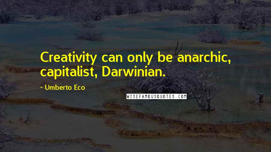 Umberto Eco Quotes: Creativity can only be anarchic, capitalist, Darwinian.